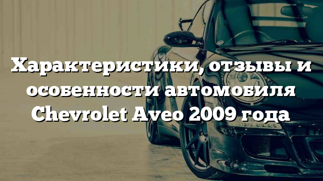 Характеристики, отзывы и особенности автомобиля Chevrolet Aveo 2009 года