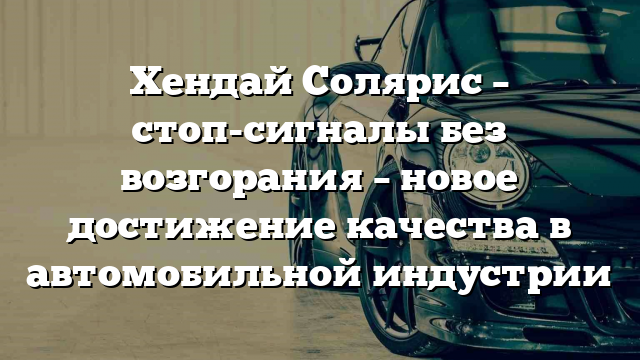 Хендай Солярис – стоп-сигналы без возгорания – новое достижение качества в автомобильной индустрии