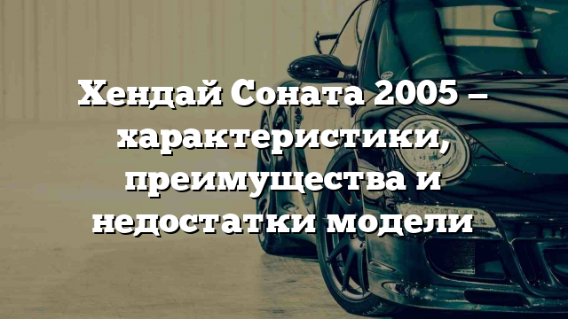 Хендай Соната 2005 — характеристики, преимущества и недостатки модели