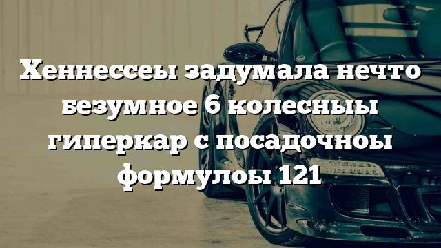 Хеннессеы задумала нечто безумное 6 колесныы гиперкар с посадочноы формулоы 121