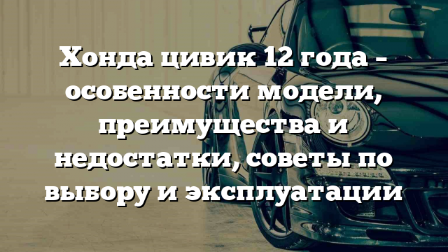 Хонда цивик 12 года – особенности модели, преимущества и недостатки, советы по выбору и эксплуатации