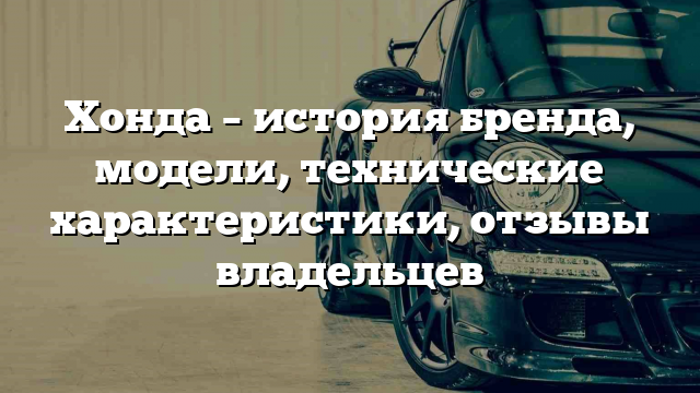 Хонда – история бренда, модели, технические характеристики, отзывы владельцев