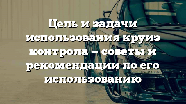 Цель и задачи использования круиз контрола — советы и рекомендации по его использованию