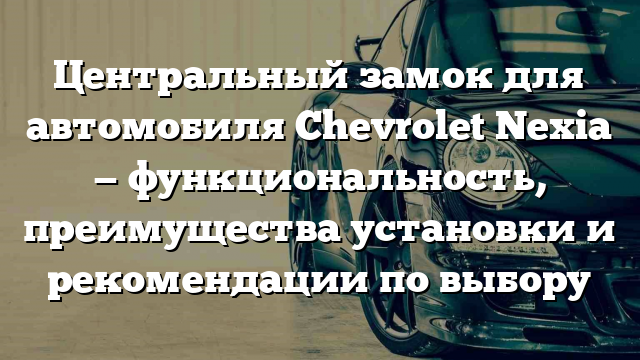 Центральный замок для автомобиля Chevrolet Nexia — функциональность, преимущества установки и рекомендации по выбору