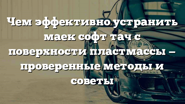 Чем эффективно устранить маек софт тач с поверхности пластмассы — проверенные методы и советы