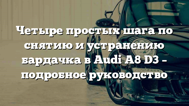 Четыре простых шага по снятию и устранению бардачка в Audi A8 D3 – подробное руководство