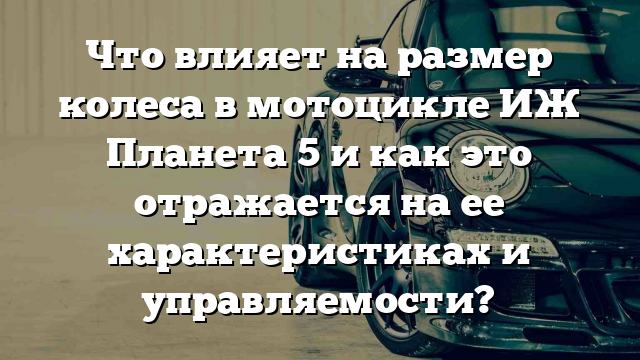 Что влияет на размер колеса в мотоцикле ИЖ Планета 5 и как это отражается на ее характеристиках и управляемости?