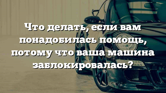 Что делать, если вам понадобилась помощь, потому что ваша машина заблокировалась?