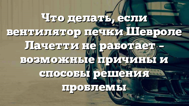 Что делать, если вентилятор печки Шевроле Лачетти не работает – возможные причины и способы решения проблемы