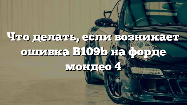 Что делать, если возникает ошибка B109b на форде мондео 4