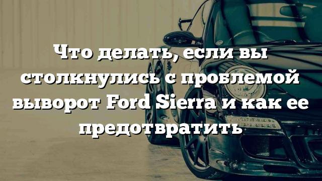 Что делать, если вы столкнулись с проблемой выворот Ford Sierra и как ее предотвратить