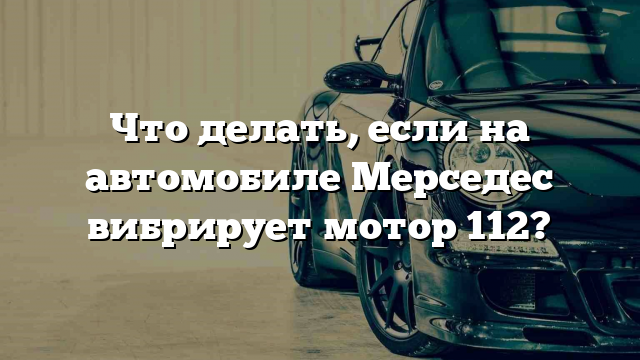 Что делать, если на автомобиле Мерседес вибрирует мотор 112?