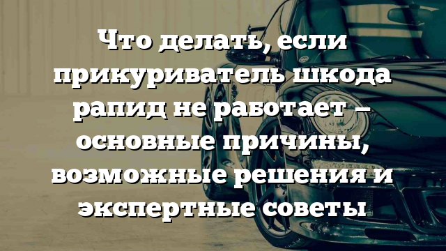 Что делать, если прикуриватель шкода рапид не работает — основные причины, возможные решения и экспертные советы