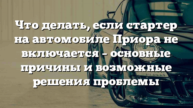 Что делать, если стартер на автомобиле Приора не включается – основные причины и возможные решения проблемы