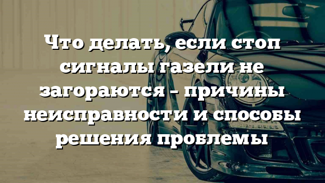 Что делать, если стоп сигналы газели не загораются – причины неисправности и способы решения проблемы