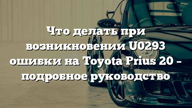 Что делать при возникновении U0293 ошибки на Toyota Prius 20 – подробное руководство