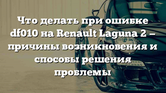 Что делать при ошибке df010 на Renault Laguna 2 — причины возникновения и способы решения проблемы