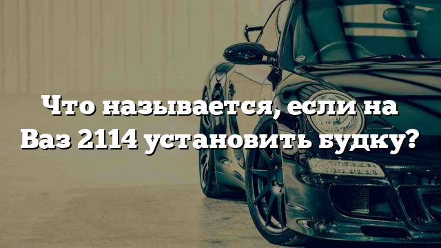 Что называется, если на Ваз 2114 установить будку?