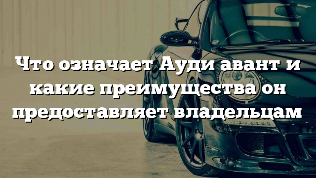 Что означает Ауди авант и какие преимущества он предоставляет владельцам