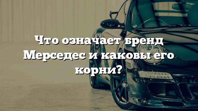 Что означает бренд Мерседес и каковы его корни?