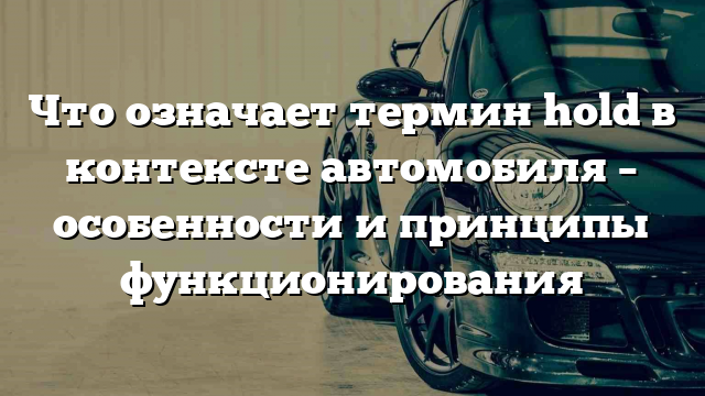 Что означает термин hold в контексте автомобиля – особенности и принципы функционирования