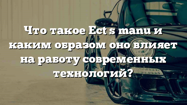 Что такое Ect s manu и каким образом оно влияет на работу современных технологий?