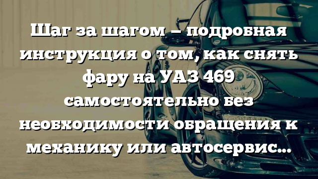 Шаг за шагом — подробная инструкция о том, как снять фару на УАЗ 469 самостоятельно без необходимости обращения к механику или автосервису