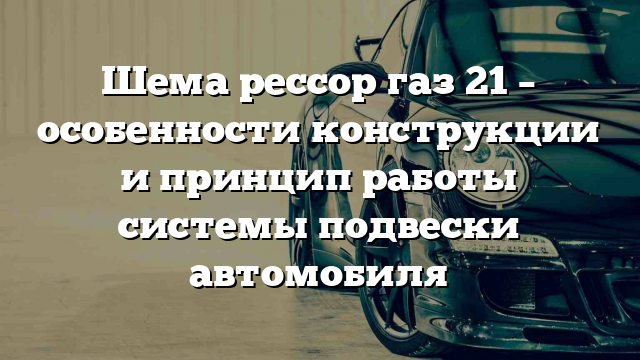 Шема рессор газ 21 – особенности конструкции и принцип работы системы подвески автомобиля