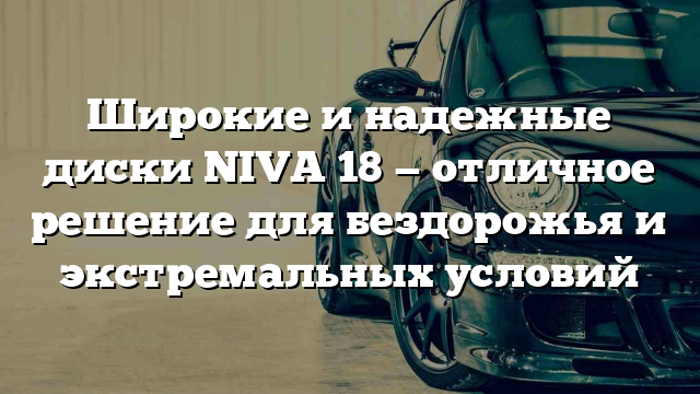 Широкие и надежные диски NIVA 18 — отличное решение для бездорожья и экстремальных условий