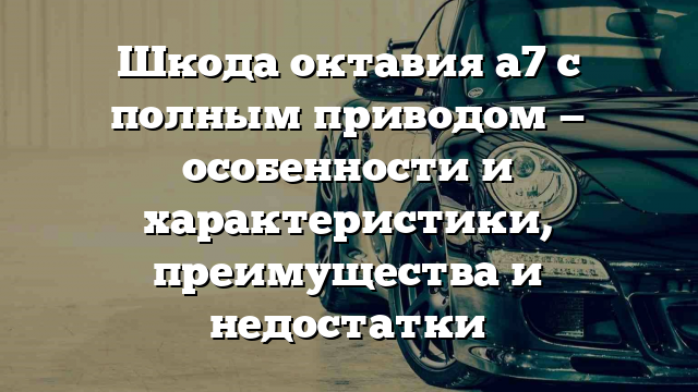 Шкода октавия а7 с полным приводом — особенности и характеристики, преимущества и недостатки