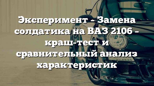 Эксперимент – Замена солдатика на ВАЗ 2106 – краш-тест и сравнительный анализ характеристик