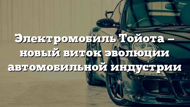 Электромобиль Тойота — новый виток эволюции автомобильной индустрии