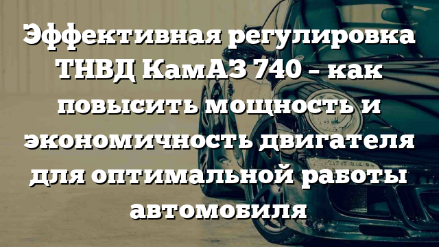 Эффективная регулировка ТНВД КамАЗ 740 – как повысить мощность и экономичность двигателя для оптимальной работы автомобиля