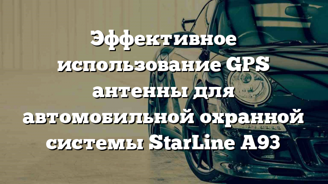 Эффективное использование GPS антенны для автомобильной охранной системы StarLine A93