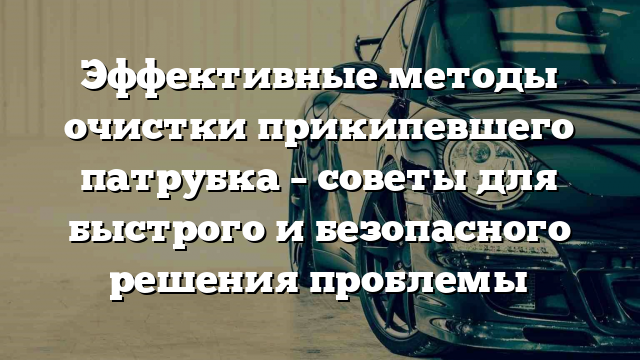 Эффективные методы очистки прикипевшего патрубка – советы для быстрого и безопасного решения проблемы