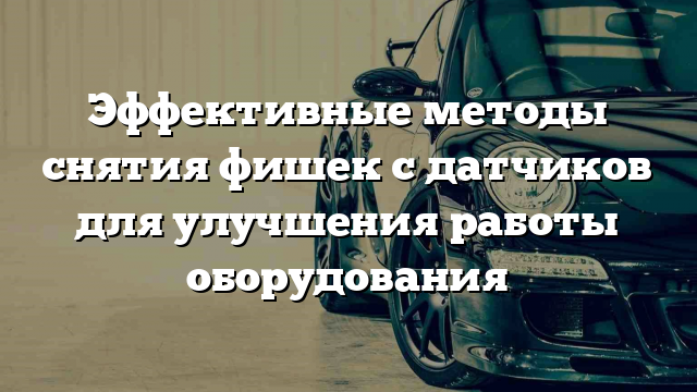 Эффективные методы снятия фишек с датчиков для улучшения работы оборудования