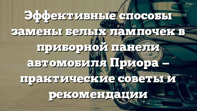 Эффективные способы замены белых лампочек в приборной панели автомобиля Приора — практические советы и рекомендации