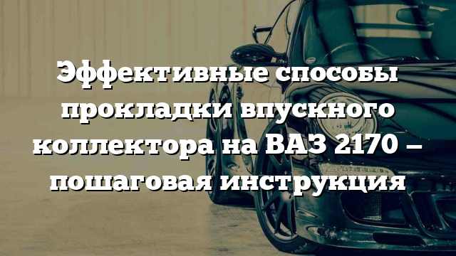 Эффективные способы прокладки впускного коллектора на ВАЗ 2170 — пошаговая инструкция