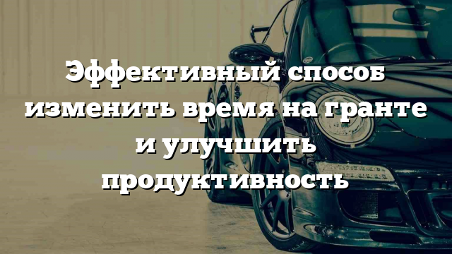 Эффективный способ изменить время на гранте и улучшить продуктивность