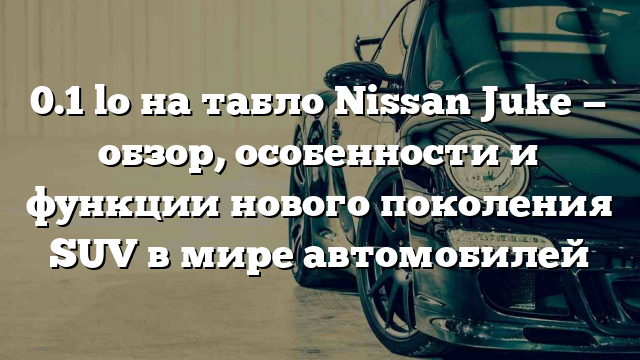 0.1 lo на табло Nissan Juke — обзор, особенности и функции нового поколения SUV в мире автомобилей