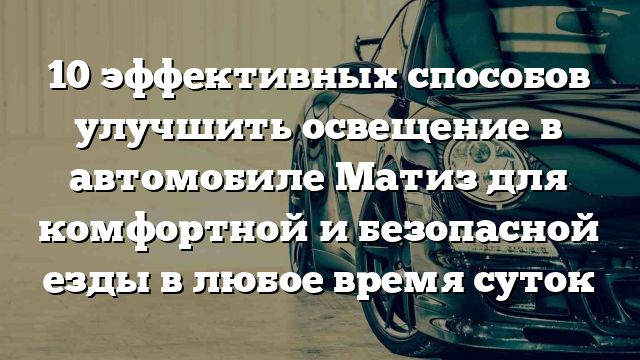 10 эффективных способов улучшить освещение в автомобиле Матиз для комфортной и безопасной езды в любое время суток