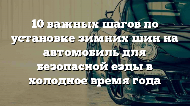 10 важных шагов по установке зимних шин на автомобиль для безопасной езды в холодное время года