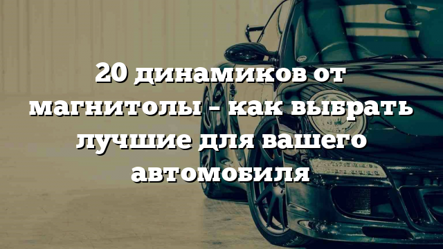 20 динамиков от магнитолы – как выбрать лучшие для вашего автомобиля