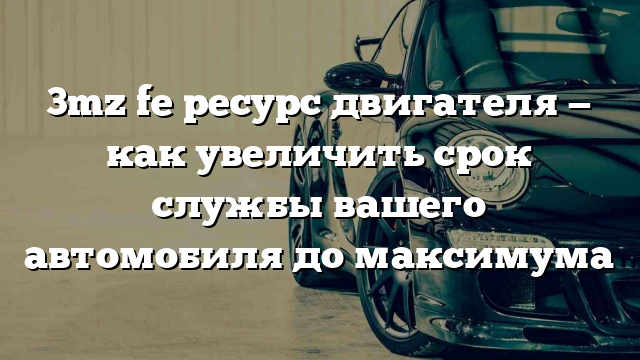 3mz fe ресурс двигателя — как увеличить срок службы вашего автомобиля до максимума