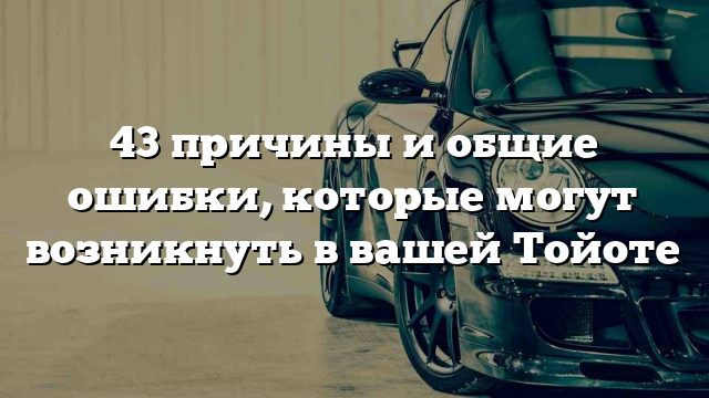 43 причины и общие ошибки, которые могут возникнуть в вашей Тойоте