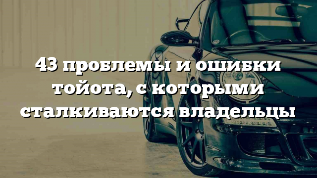 43 проблемы и ошибки тойота, с которыми сталкиваются владельцы