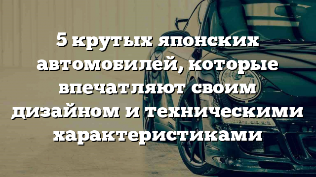 5 крутых японских автомобилей, которые впечатляют своим дизайном и техническими характеристиками