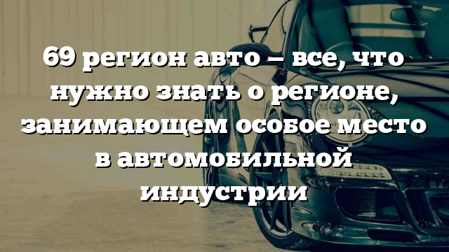 69 регион авто — все, что нужно знать о регионе, занимающем особое место в автомобильной индустрии