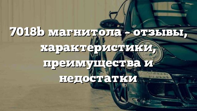 7018b магнитола – отзывы, характеристики, преимущества и недостатки