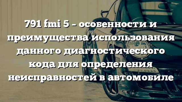 791 fmi 5 – особенности и преимущества использования данного диагностического кода для определения неисправностей в автомобиле